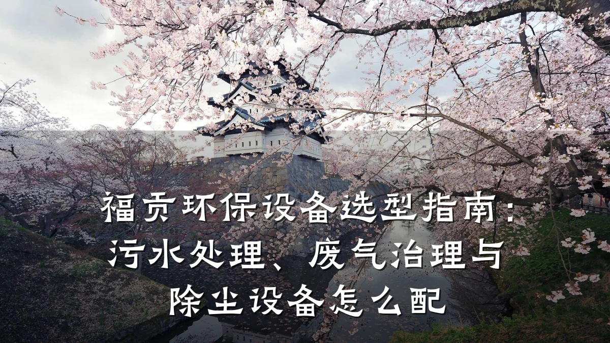 福贡环保设备选型指南：污水处理、废气治理与除尘设备怎么配