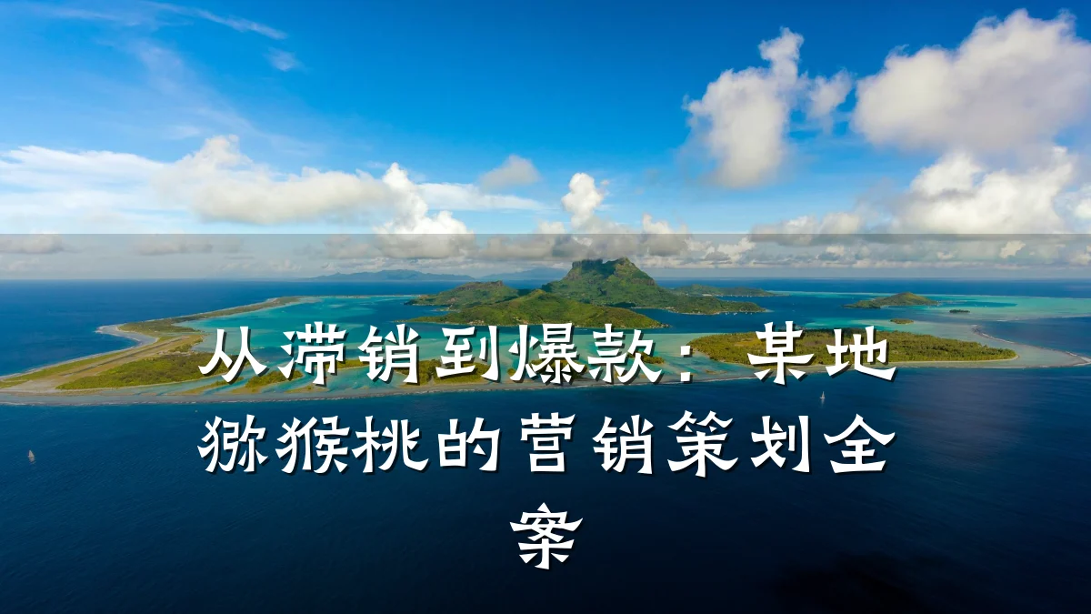 从滞销到爆款：某地猕猴桃的营销策划全案