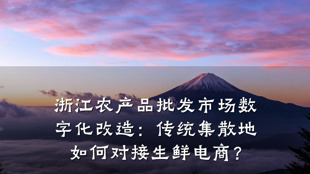 浙江农产品批发市场数字化改造：传统集散地如何对接生鲜电商？
