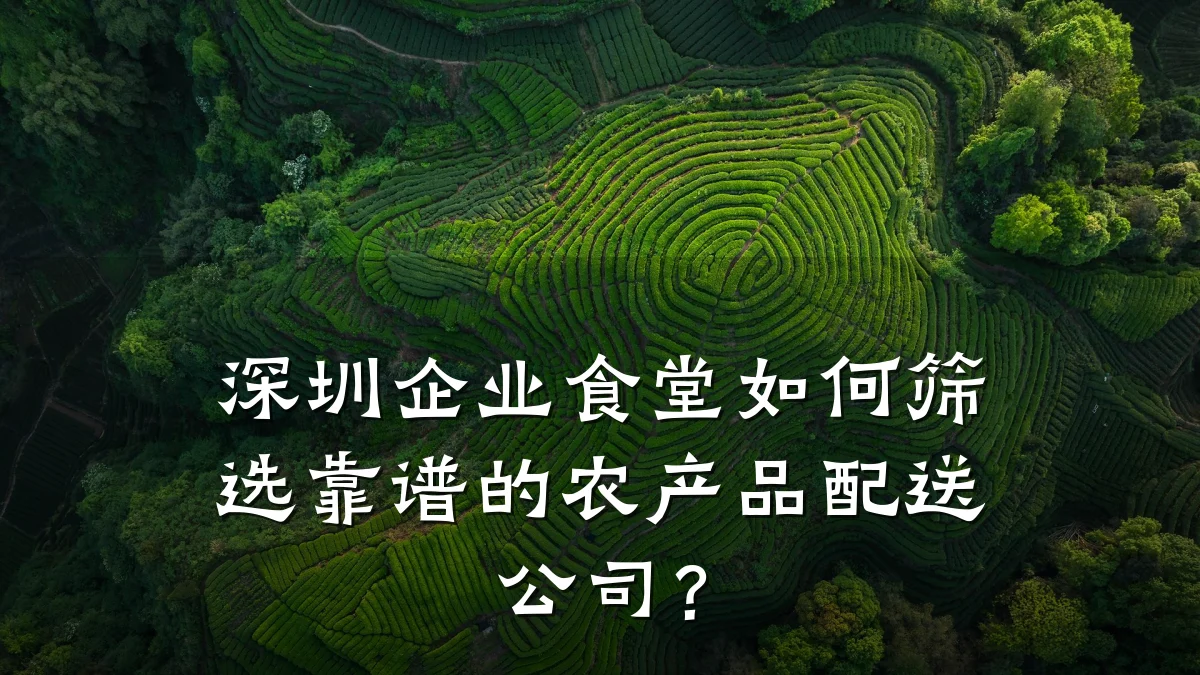 深圳企业食堂如何筛选靠谱的农产品配送公司？