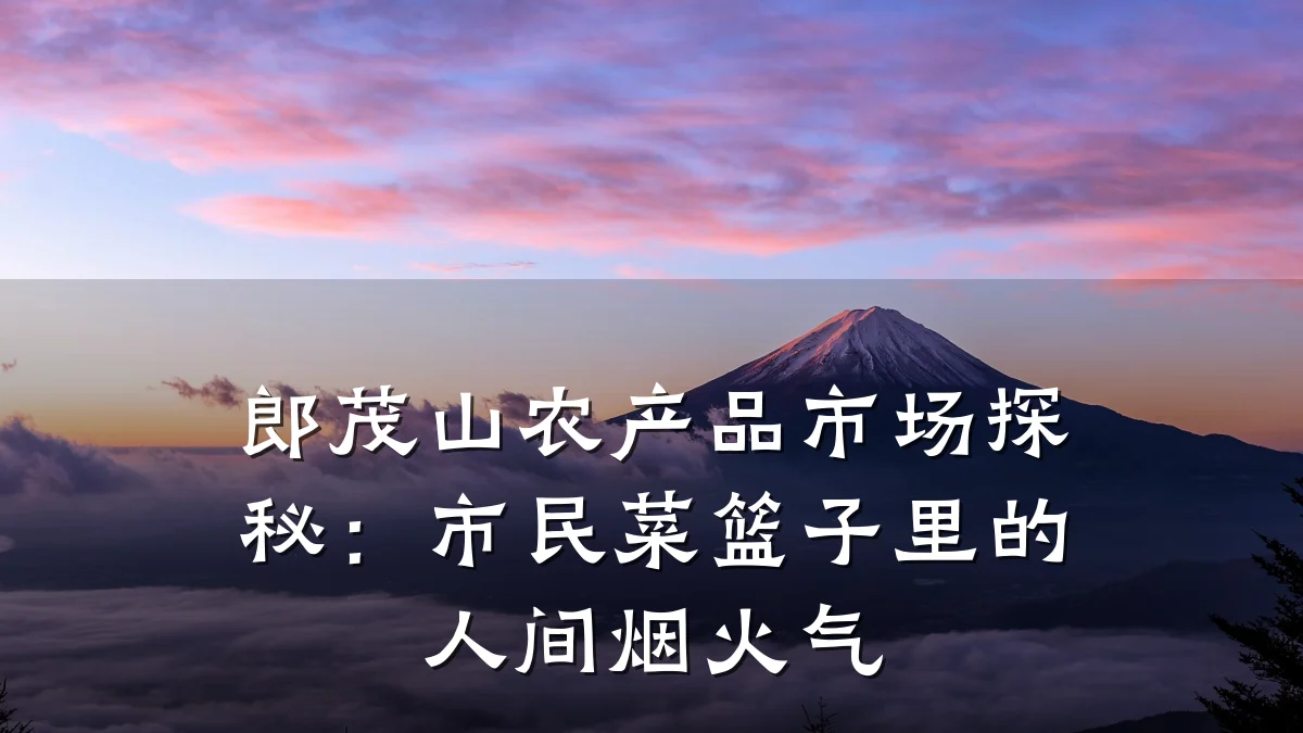 郎茂山农产品市场探秘：市民菜篮子里的人间烟火气