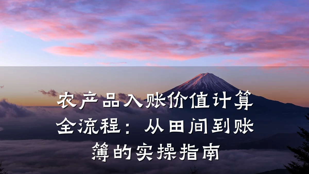 农产品入账价值计算全流程：从田间到账簿的实操指南