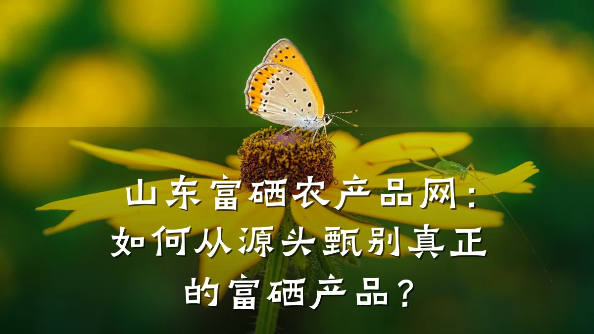 山东富硒农产品网:如何从源头甄别真正的富硒产品?
