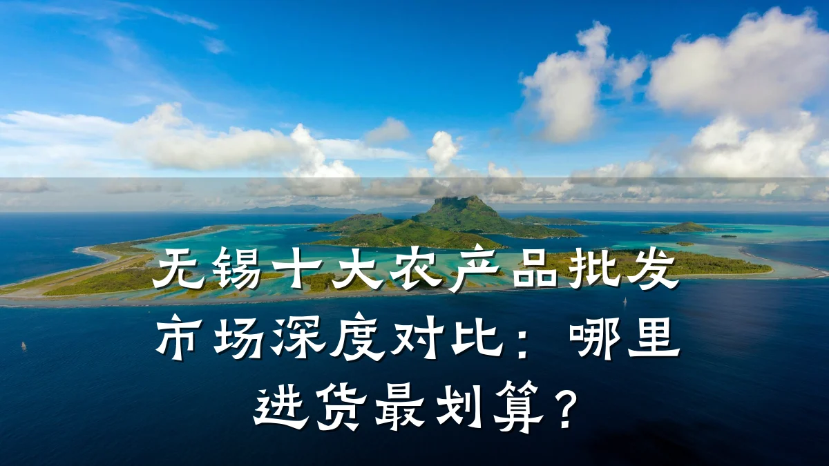 无锡十大农产品批发市场深度对比：哪里进货最划算？